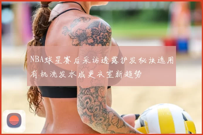 NBA球星赛后采访透露护发秘诀选用有机洗发水成更衣室新趋势