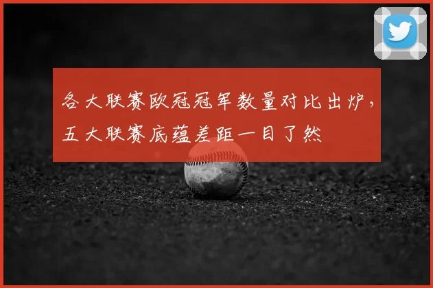 各大联赛欧冠冠军数量对比出炉，五大联赛底蕴差距一目了然