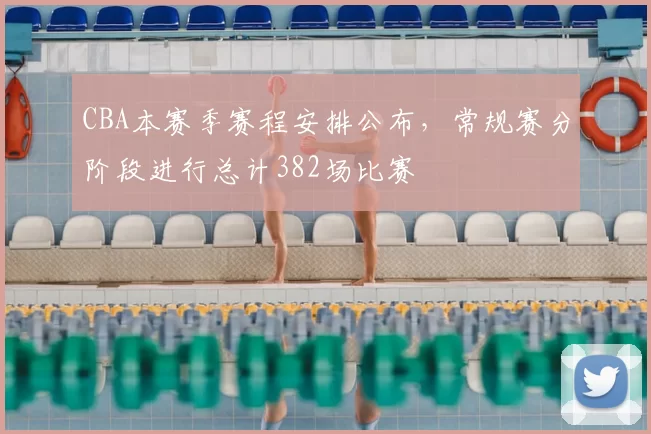 CBA本赛季赛程安排公布，常规赛分阶段进行总计382场比赛