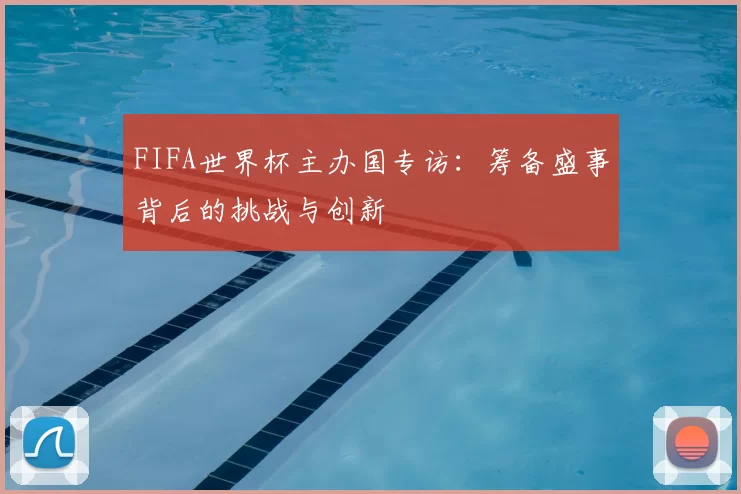 FIFA世界杯主办国专访：筹备盛事背后的挑战与创新