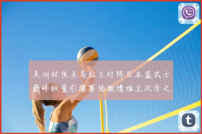 美洲杯焦点乌拉圭对阵日本蓝武士巅峰较量引爆赛场激情谁主沉浮之