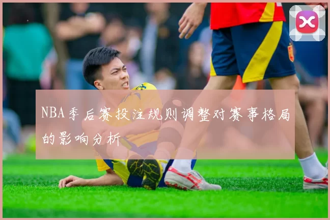 NBA季后赛投注规则调整对赛事格局的影响分析