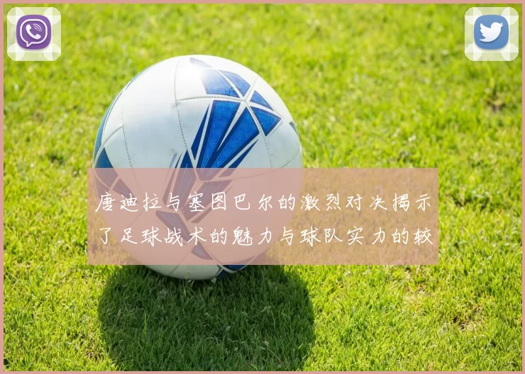 唐迪拉与塞图巴尔的激烈对决揭示了足球战术的魅力与球队实力的较量
