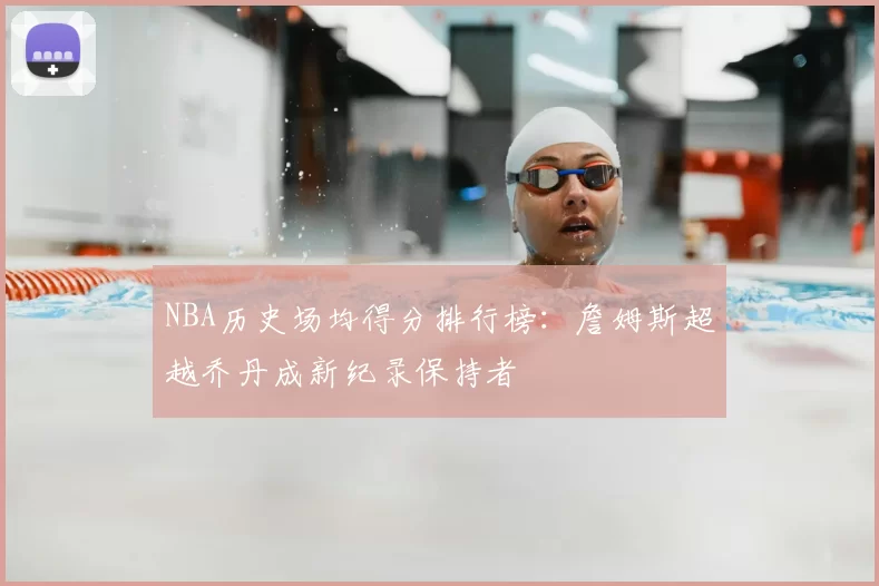 NBA历史场均得分排行榜：詹姆斯超越乔丹成新纪录保持者