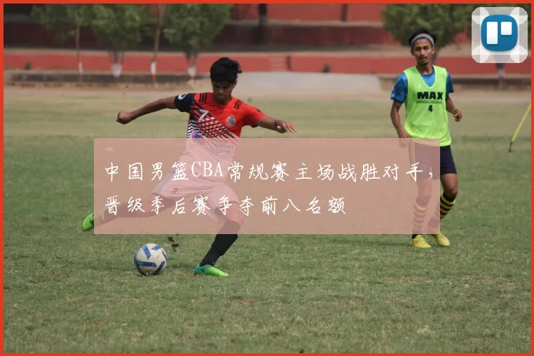 中国男篮CBA常规赛主场战胜对手，晋级季后赛争夺前八名额