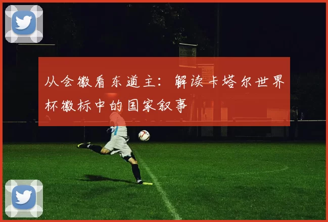从会徽看东道主：解读卡塔尔世界杯徽标中的国家叙事