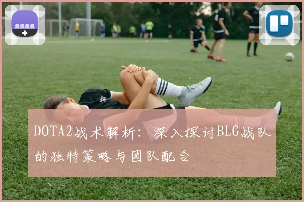 DOTA2战术解析：深入探讨BLG战队的独特策略与团队配合