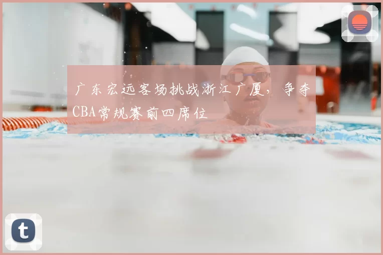 广东宏远客场挑战浙江广厦，争夺CBA常规赛前四席位
