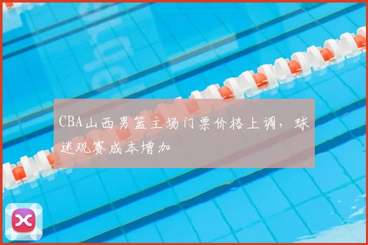 CBA山西男篮主场门票价格上调，球迷观赛成本增加