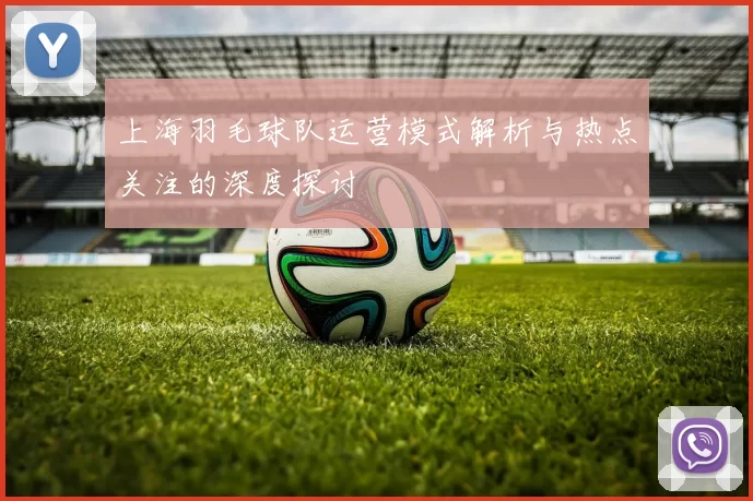 上海羽毛球队运营模式解析与热点关注的深度探讨