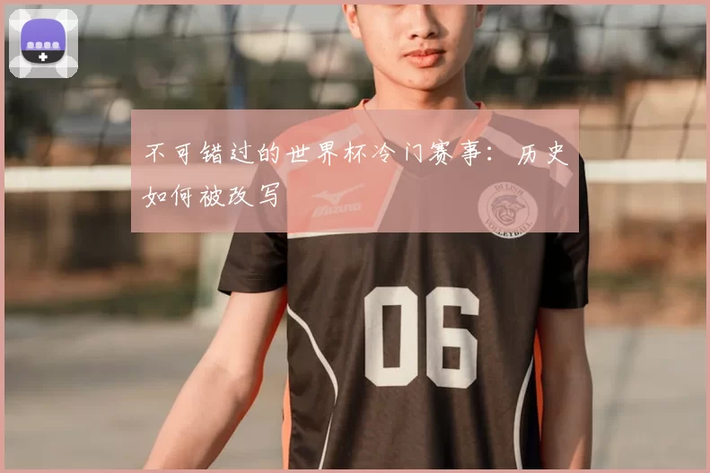 不可错过的世界杯冷门赛事:历史如何被改写