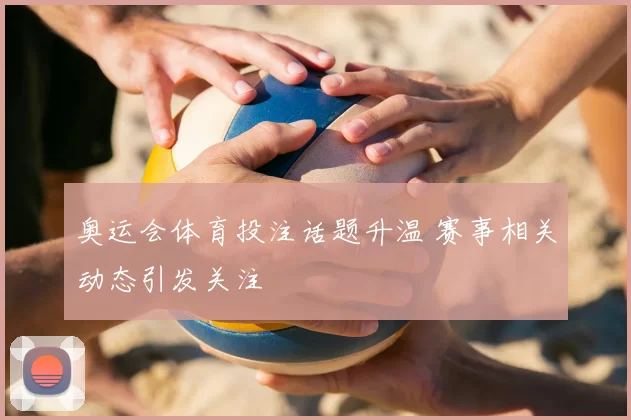 奥运会体育投注话题升温 赛事相关动态引发关注