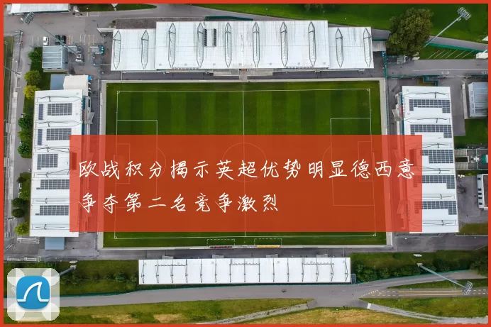 欧战积分揭示英超优势明显德西意争夺第二名竞争激烈