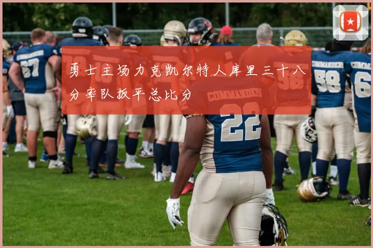 勇士主场力克凯尔特人库里三十八分率队扳平总比分
