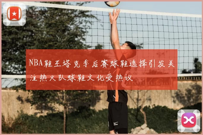 NBA鞋王塔克季后赛球鞋选择引发关注热火队球鞋文化受热议