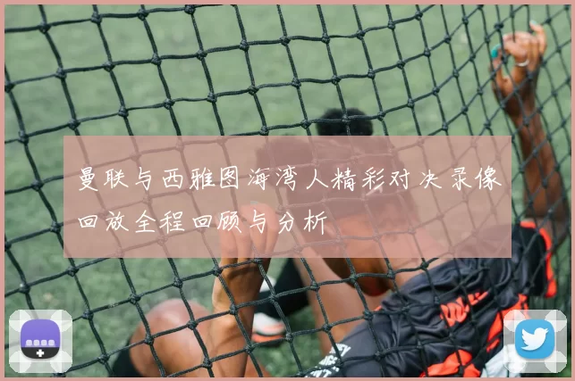 曼联与西雅图海湾人精彩对决录像回放全程回顾与分析