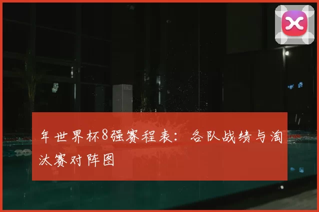 年世界杯8强赛程表:各队战绩与淘汰赛对阵图