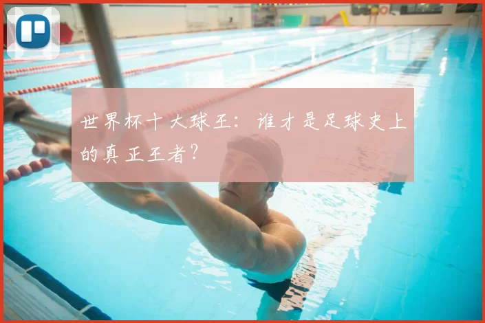 世界杯十大球王:谁才是足球史上的真正王者?