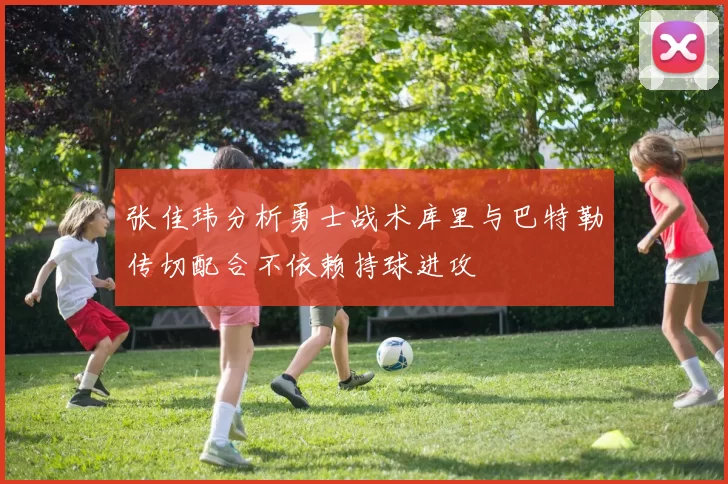 张佳玮分析勇士战术库里与巴特勒传切配合不依赖持球进攻