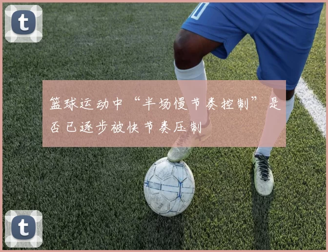 篮球运动中“半场慢节奏控制”是否已逐步被快节奏压制