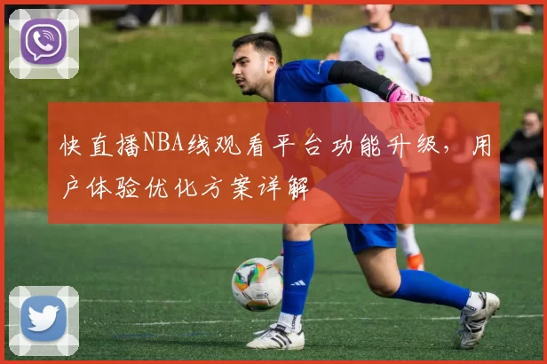 快直播NBA线观看平台功能升级，用户体验优化方案详解
