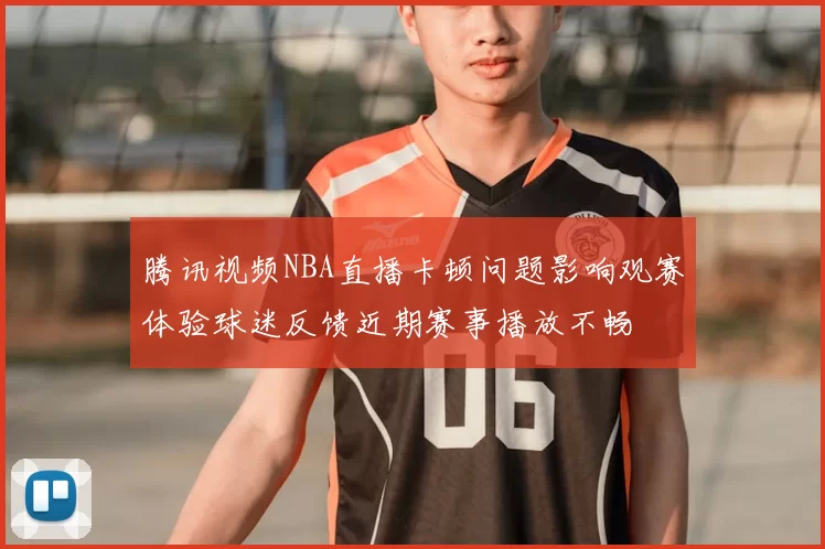 腾讯视频NBA直播卡顿问题影响观赛体验球迷反馈近期赛事播放不畅