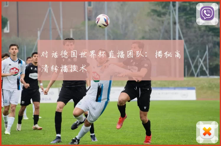 对话德国世界杯直播团队：揭秘高清转播技术