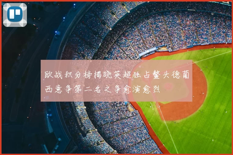 欧战积分榜揭晓英超独占鳌头德葡西意争第二名之争愈演愈烈