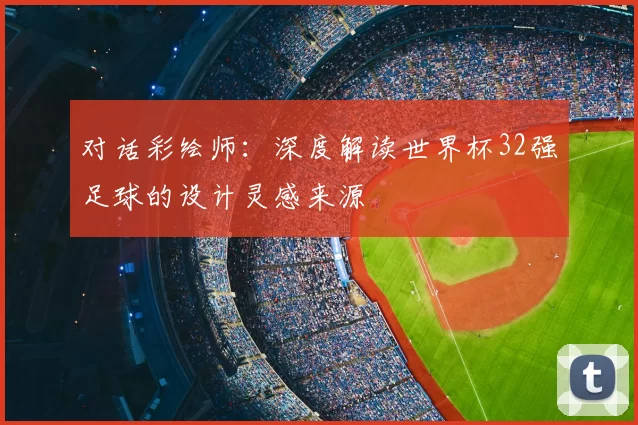对话彩绘师：深度解读世界杯32强足球的设计灵感来源
