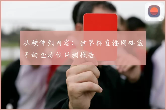 从硬件到内容：世界杯直播网络盒子的全方位评测报告
