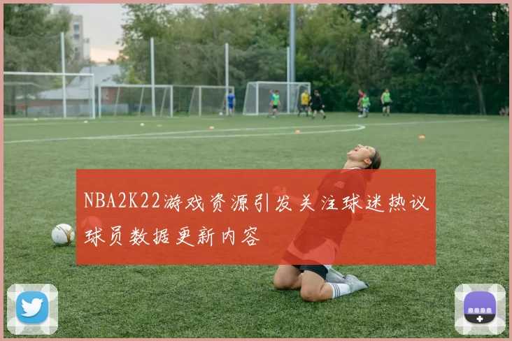 NBA2K22游戏资源引发关注球迷热议球员数据更新内容