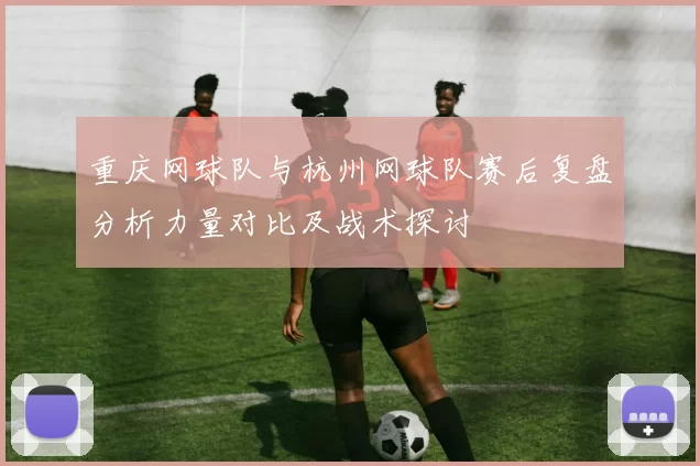 重庆网球队与杭州网球队赛后复盘分析力量对比及战术探讨