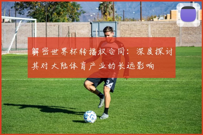 解密世界杯转播权合同：深度探讨其对大陆体育产业的长远影响