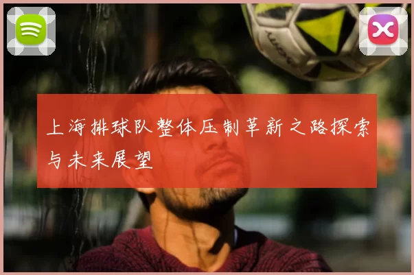 上海排球队整体压制革新之路探索与未来展望