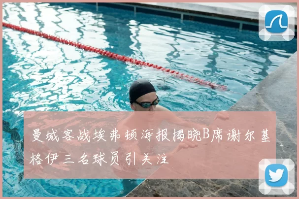 曼城客战埃弗顿海报揭晓B席谢尔基格伊三名球员引关注