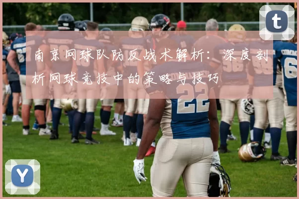 南京网球队防反战术解析：深度剖析网球竞技中的策略与技巧