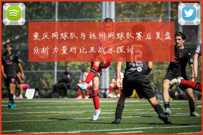 重庆网球队与杭州网球队赛后复盘分析力量对比及战术探讨
