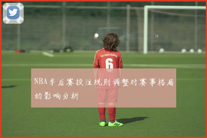 NBA季后赛投注规则调整对赛事格局的影响分析