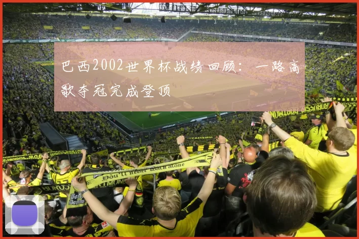 巴西2002世界杯战绩回顾:一路高歌夺冠完成登顶