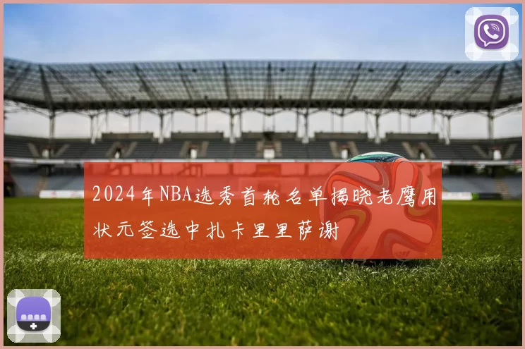 2024年NBA选秀首轮名单揭晓老鹰用状元签选中扎卡里里萨谢