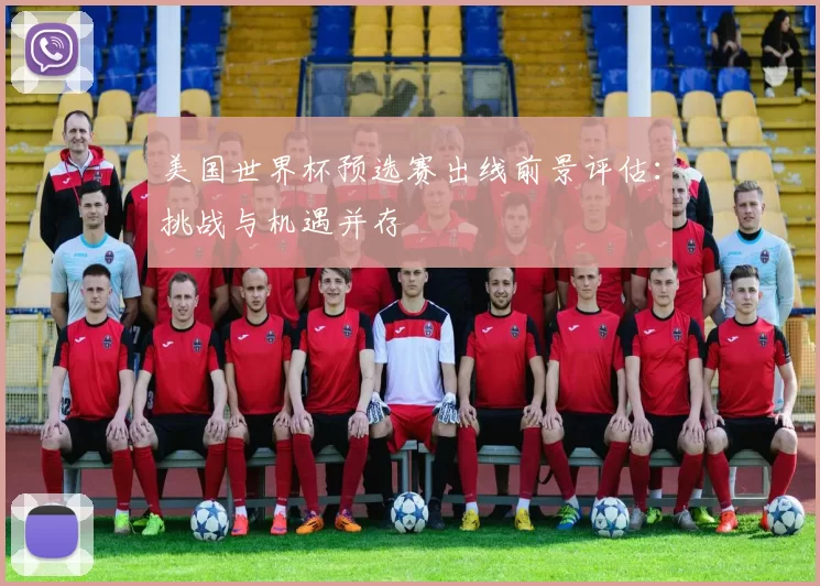 美国世界杯预选赛出线前景评估:挑战与机遇并存