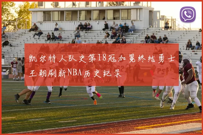 凯尔特人队史第18冠加冕终结勇士王朝刷新NBA历史纪录