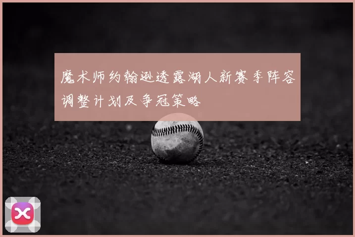 魔术师约翰逊透露湖人新赛季阵容调整计划及争冠策略