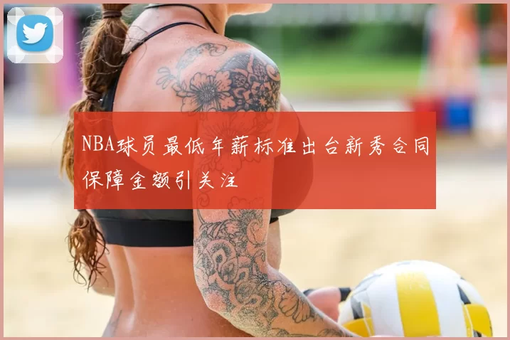 NBA球员最低年薪标准出台新秀合同保障金额引关注