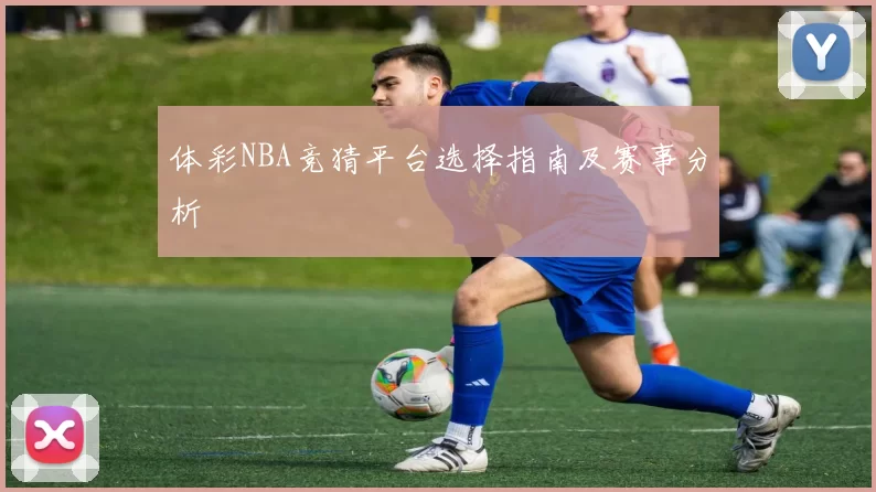 体彩NBA竞猜平台选择指南及赛事分析