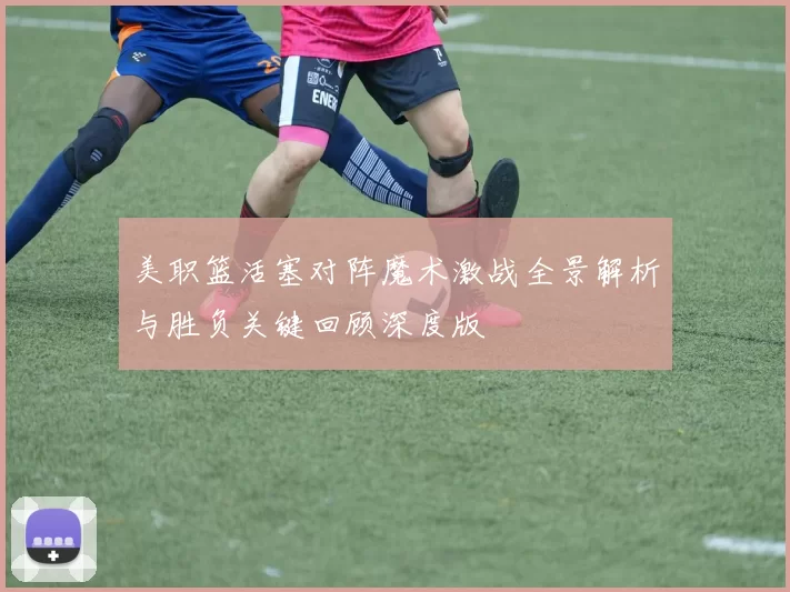 美职篮活塞对阵魔术激战全景解析与胜负关键回顾深度版