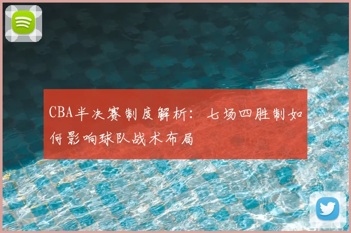CBA半决赛制度解析：七场四胜制如何影响球队战术布局