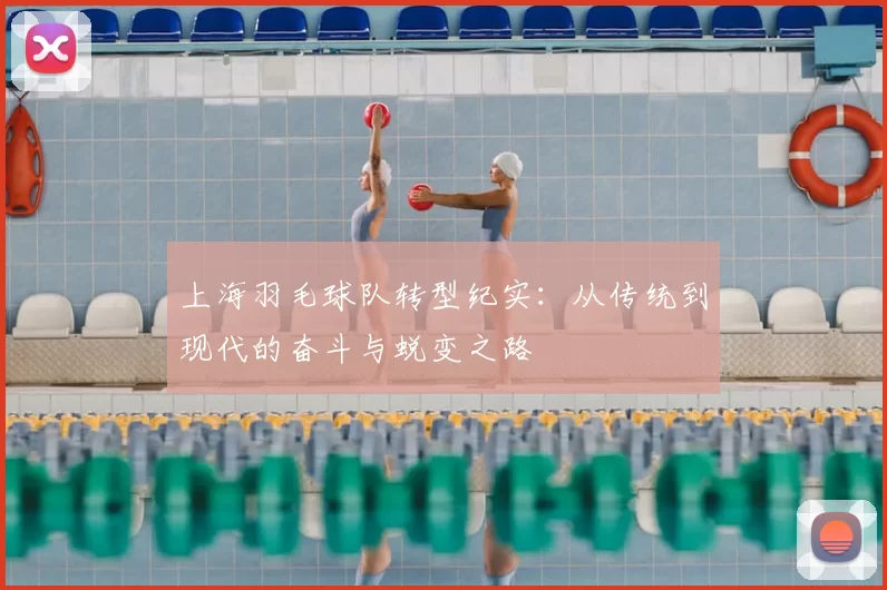 上海羽毛球队转型纪实：从传统到现代的奋斗与蜕变之路