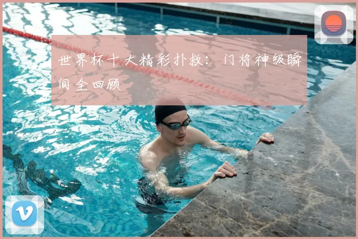 世界杯十大精彩扑救：门将神级瞬间全回顾