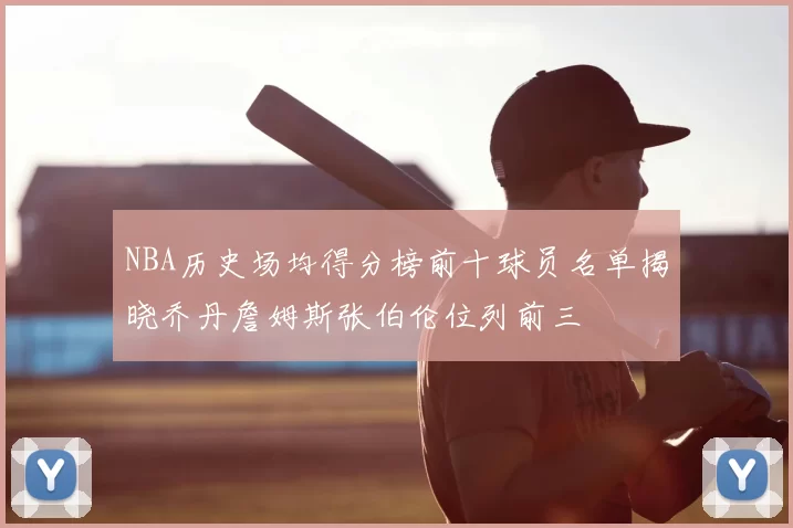 NBA历史场均得分榜前十球员名单揭晓乔丹詹姆斯张伯伦位列前三